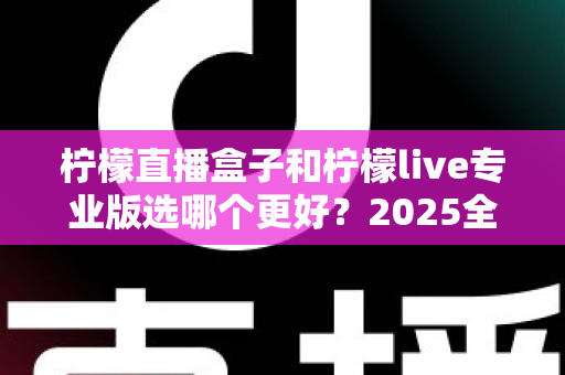 柠檬直播盒子和柠檬live专业版选哪个更好？2025全新对比测评与选购避坑指南