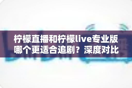 柠檬直播和柠檬live专业版哪个更适合追剧？深度对比分析助你选出最佳追剧利器