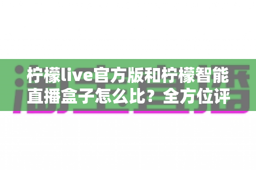 柠檬live官方版和柠檬智能直播盒子怎么比?全方位评测助你选出最适合的直播神器 柠檬live官方版和柠檬智能直播盒子怎么比?全方位评测助你选出最适合的直播神器