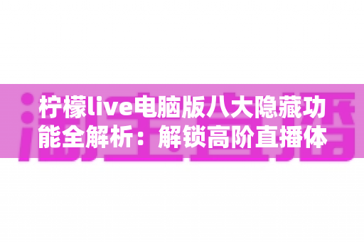 柠檬live电脑版八大隐藏功能全解析：解锁高阶直播体验的实用指南