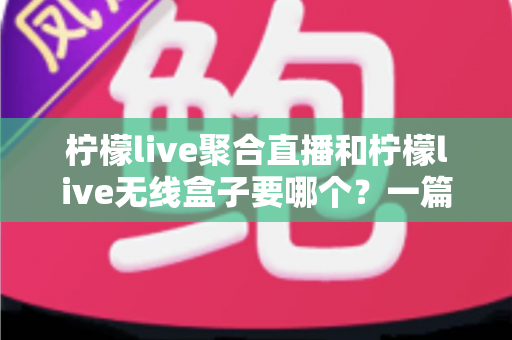 柠檬live聚合直播和柠檬live无线盒子要哪个？一篇看懂两者区别的选购指南