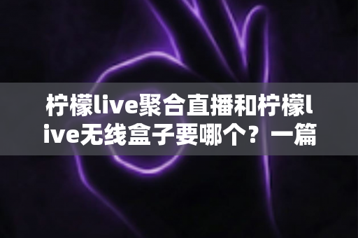柠檬live聚合直播和柠檬live无线盒子要哪个？一篇看懂两者区别的选购指南