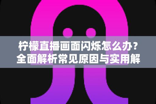 柠檬直播画面闪烁怎么办？全面解析常见原因与实用解决方法