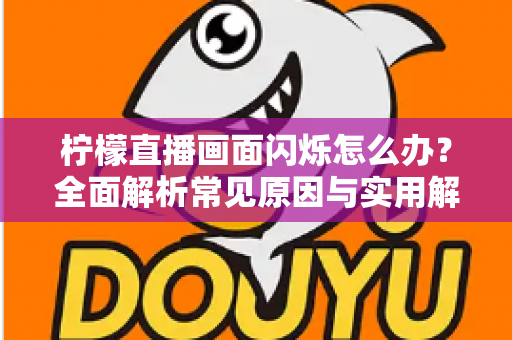 柠檬直播画面闪烁怎么办？全面解析常见原因与实用解决方法