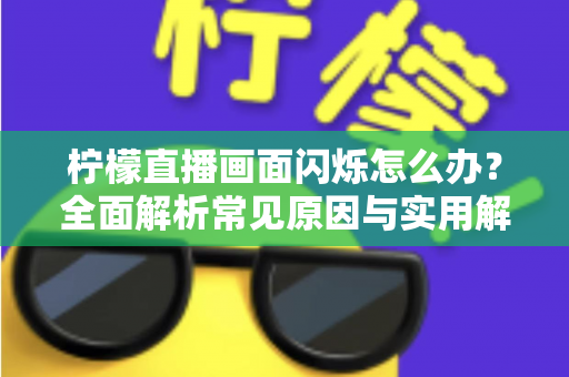 柠檬直播画面闪烁怎么办？全面解析常见原因与实用解决方法