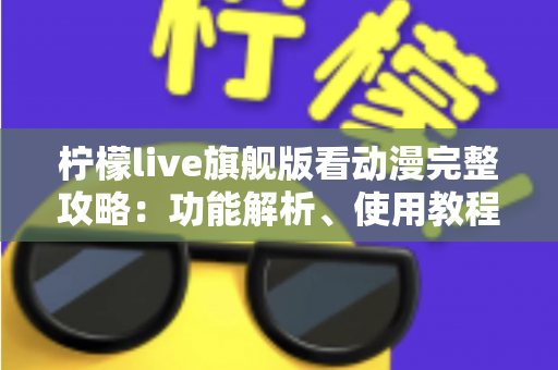 柠檬live旗舰版看动漫完整攻略：功能解析、使用教程与安全观影指南