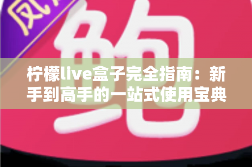 柠檬live盒子完全指南：新手到高手的一站式使用宝典