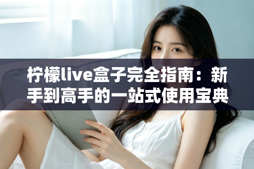 柠檬live盒子完全指南：新手到高手的一站式使用宝典