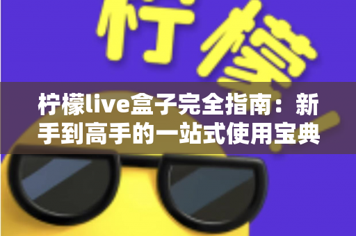 柠檬live盒子完全指南：新手到高手的一站式使用宝典