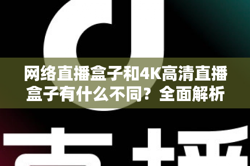 网络直播盒子和4K高清直播盒子有什么不同?全面解析两类直播设备的区别与选购指南 网络直播盒子和4K高清直播盒子有什么不同?全面解析两类直播设备的区别与选购指南