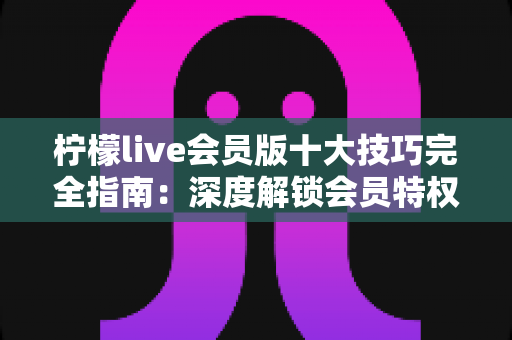 柠檬live会员版十大技巧完全指南:深度解锁会员特权,让每一次直播观看都物超所值 柠檬live会员版十大技巧完全指南:深度解锁会员特权,让每一次直播观看都物超所值