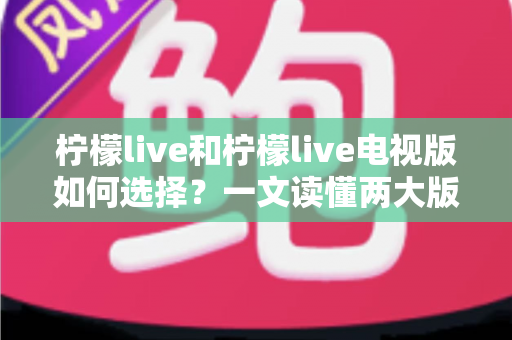 柠檬live和柠檬live电视版如何选择？一文读懂两大版本差异与选购指南