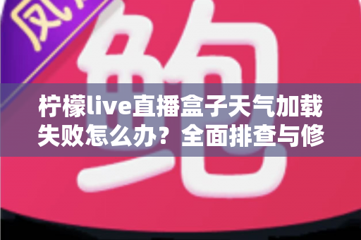 柠檬live直播盒子天气加载失败怎么办?全面排查与修复指南帮你快速恢复使用 柠檬live直播盒子天气加载失败怎么办?全面排查与修复指南帮你快速恢复使用