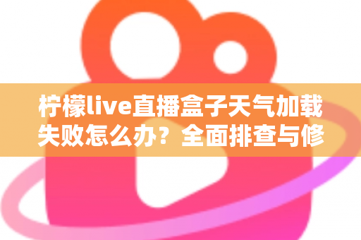 柠檬live直播盒子天气加载失败怎么办?全面排查与修复指南帮你快速恢复使用 柠檬live直播盒子天气加载失败怎么办?全面排查与修复指南帮你快速恢复使用