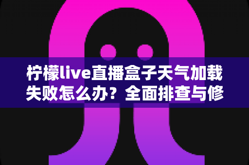 柠檬live直播盒子天气加载失败怎么办？全面排查与修复指南帮你快速恢复使用