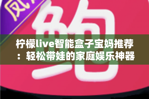柠檬live智能盒子宝妈推荐:轻松带娃的家庭娱乐神器,早教影视一机搞定 柠檬live智能盒子宝妈推荐:轻松带娃的家庭娱乐神器,早教影视一机搞定