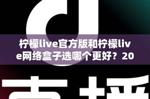 柠檬live官方版和柠檬live网络盒子选哪个更好?2025年最全对比选购指南助你做出明智决定 柠檬live官方版和柠檬live网络盒子选哪个更好?2025年最全对比选购指南助你做出明智决定