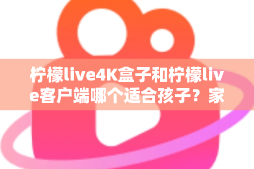柠檬live4K盒子和柠檬live客户端哪个适合孩子?家长必备选购指南与深度对比 柠檬live4K盒子和柠檬live客户端哪个适合孩子?家长必备选购指南与深度对比