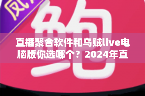 直播聚合软件和乌贼live电脑版你选哪个?2024年直播工具深度对比评测与选购指南 直播聚合软件和乌贼live电脑版你选哪个?2024年直播工具深度对比评测与选购指南