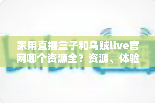 家用直播盒子和乌贼live官网哪个资源全?资源、体验与避坑一站式对比指南 家用直播盒子和乌贼live官网哪个资源全?资源、体验与避坑一站式对比指南