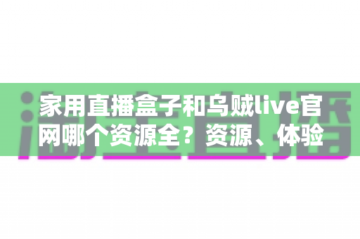家用直播盒子和乌贼live官网哪个资源全?资源、体验与避坑一站式对比指南 家用直播盒子和乌贼live官网哪个资源全?资源、体验与避坑一站式对比指南