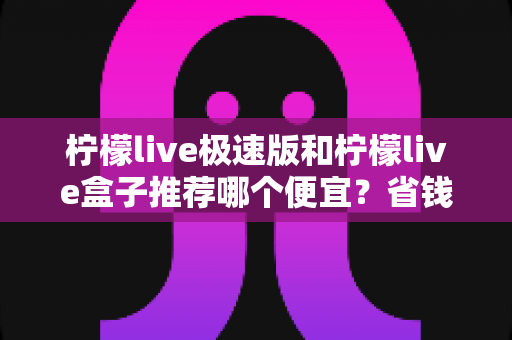 柠檬live极速版和柠檬live盒子推荐哪个便宜?省钱选购全攻略与深度对比解析 柠檬live极速版和柠檬live盒子推荐哪个便宜?省钱选购全攻略与深度对比解析