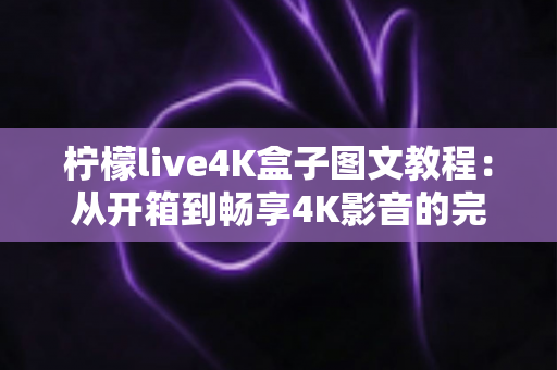 柠檬live4K盒子图文教程：从开箱到畅享4K影音的完整设置指南