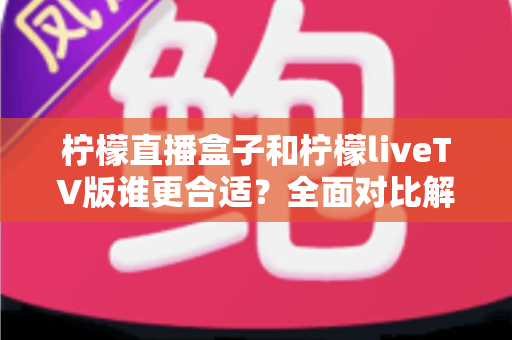 柠檬直播盒子和柠檬liveTV版谁更合适?全面对比解析助你选出最佳家庭观影方案 柠檬直播盒子和柠檬liveTV版谁更合适?全面对比解析助你选出最佳家庭观影方案