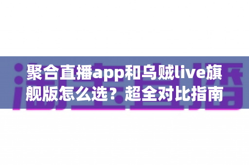 聚合直播app和乌贼live旗舰版怎么选?超全对比指南帮你避开选型误区 聚合直播app和乌贼live旗舰版怎么选?超全对比指南帮你避开选型误区