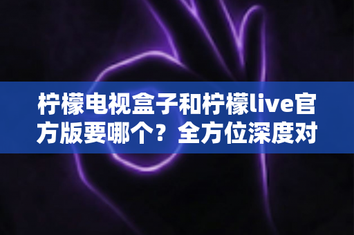 柠檬电视盒子和柠檬live官方版要哪个?全方位深度对比帮你做出明智选择 柠檬电视盒子和柠檬live官方版要哪个?全方位深度对比帮你做出明智选择