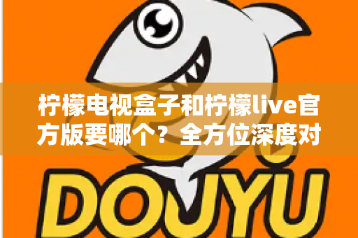 柠檬电视盒子和柠檬live官方版要哪个?全方位深度对比帮你做出明智选择 柠檬电视盒子和柠檬live官方版要哪个?全方位深度对比帮你做出明智选择