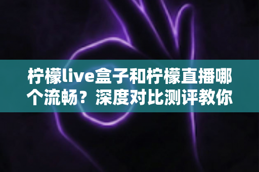 柠檬live盒子和柠檬直播哪个流畅?深度对比测评教你选对直播工具 柠檬live盒子和柠檬直播哪个流畅?深度对比测评教你选对直播工具