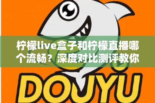 柠檬live盒子和柠檬直播哪个流畅?深度对比测评教你选对直播工具 柠檬live盒子和柠檬直播哪个流畅?深度对比测评教你选对直播工具