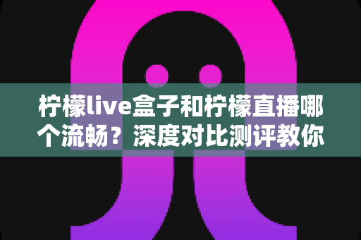 柠檬live盒子和柠檬直播哪个流畅?深度对比测评教你选对直播工具 柠檬live盒子和柠檬直播哪个流畅?深度对比测评教你选对直播工具