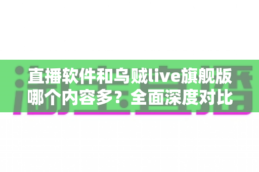 直播软件和乌贼live旗舰版哪个内容多？全面深度对比解析与实用选择指南