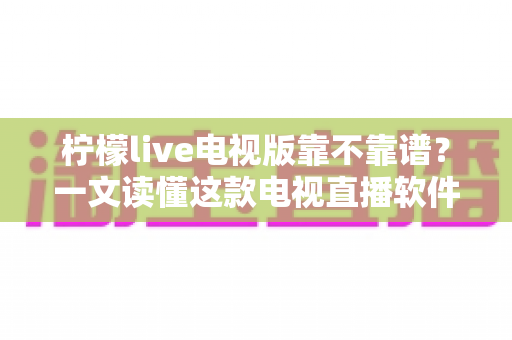 柠檬live电视版靠不靠谱？一文读懂这款电视直播软件的真实表现、优缺点与使用建议