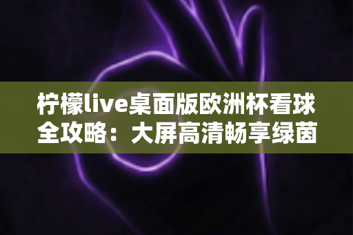 柠檬live桌面版欧洲杯看球全攻略:大屏高清畅享绿茵盛宴的终极指南 柠檬live桌面版欧洲杯看球全攻略:大屏高清畅享绿茵盛宴的终极指南