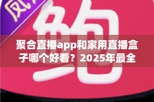 聚合直播app和家用直播盒子哪个好看?2025年最全观影方案对比指南 聚合直播app和家用直播盒子哪个好看?2025年最全观影方案对比指南