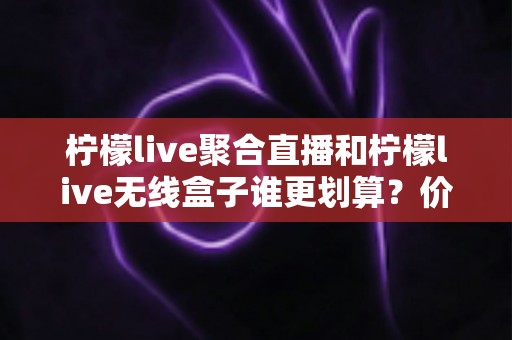 柠檬live聚合直播和柠檬live无线盒子谁更划算？价格、功能与人群适配全解析