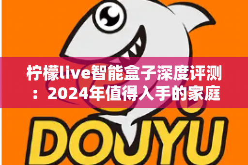 柠檬live智能盒子深度评测:2024年值得入手的家庭影音神器吗?全面体验报告 柠檬live智能盒子深度评测:2024年值得入手的家庭影音神器吗?全面体验报告