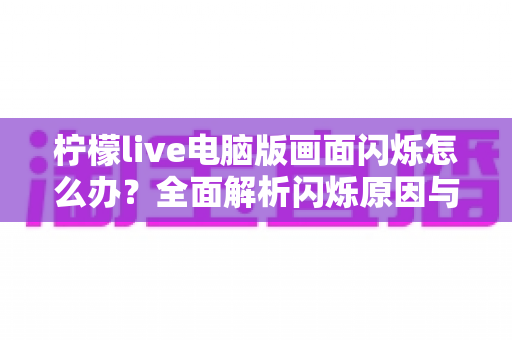 柠檬live电脑版画面闪烁怎么办？全面解析闪烁原因与高效解决教程