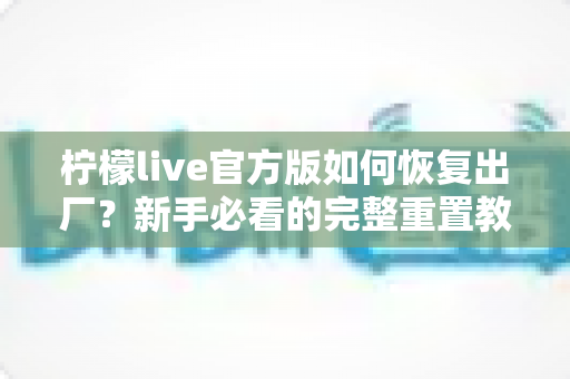 柠檬live官方版如何恢复出厂？新手必看的完整重置教程与常见问题解答