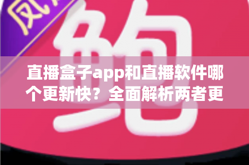 直播盒子app和直播软件哪个更新快?全面解析两者更新速度与选择指南 直播盒子app和直播软件哪个更新快?全面解析两者更新速度与选择指南