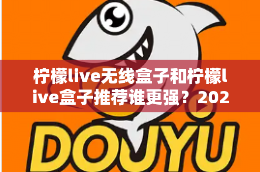 柠檬live无线盒子和柠檬live盒子推荐谁更强？2024超全对比评测，看完这篇不再纠结！