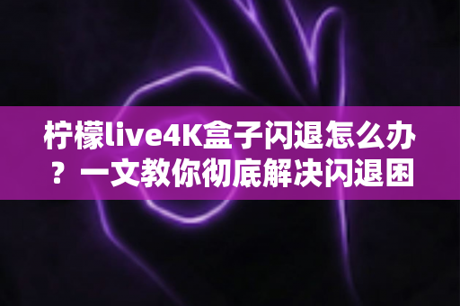 柠檬live4K盒子闪退怎么办？一文教你彻底解决闪退困扰的全攻略