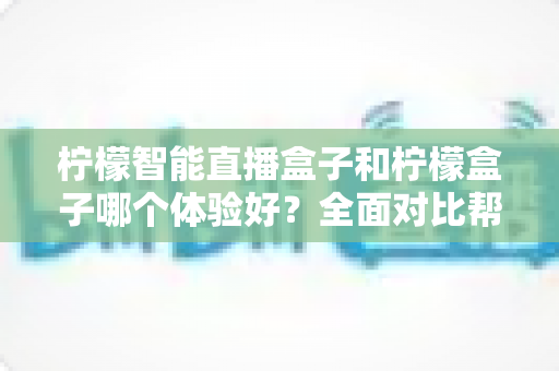 柠檬智能直播盒子和柠檬盒子哪个体验好?全面对比帮你选对设备不踩坑 柠檬智能直播盒子和柠檬盒子哪个体验好?全面对比帮你选对设备不踩坑