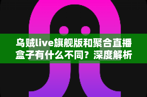 乌贼live旗舰版和聚合直播盒子有什么不同?深度解析两款直播工具的功能差异与选购指南 乌贼live旗舰版和聚合直播盒子有什么不同?深度解析两款直播工具的功能差异与选购指南