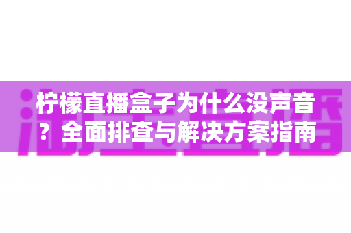 柠檬直播盒子为什么没声音?全面排查与解决方案指南 柠檬直播盒子为什么没声音?全面排查与解决方案指南