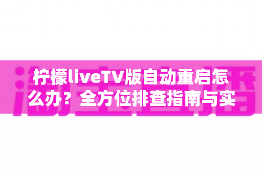 柠檬liveTV版自动重启怎么办?全方位排查指南与实用解决方案大公开 柠檬liveTV版自动重启怎么办?全方位排查指南与实用解决方案大公开
