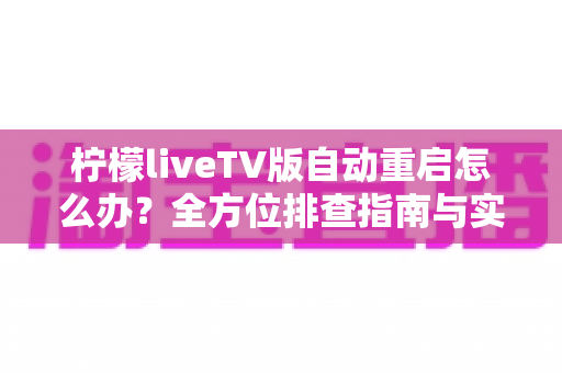 柠檬liveTV版自动重启怎么办?全方位排查指南与实用解决方案大公开 柠檬liveTV版自动重启怎么办?全方位排查指南与实用解决方案大公开
